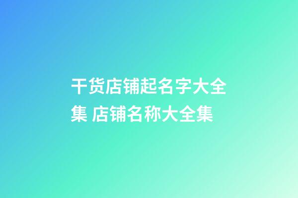 干货店铺起名字大全集 店铺名称大全集-第1张-店铺起名-玄机派